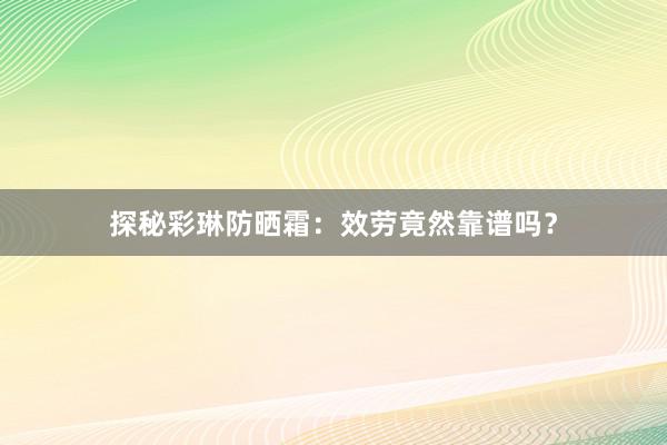 探秘彩琳防晒霜：效劳竟然靠谱吗？