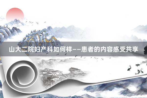 山大二院妇产科如何样——患者的内容感受共享
